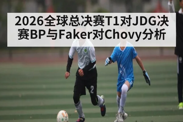 2026全球总决赛T1对JDG决赛BP与Faker对Chovy分析